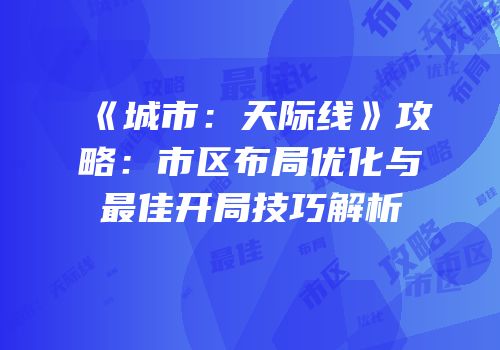 《城市：天际线》攻略：市区布局优化与最佳开局技巧解析