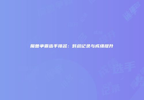 魔兽争霸选手排名：对战记录与成绩提升