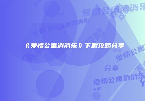 《爱情公寓消消乐》下载攻略分享