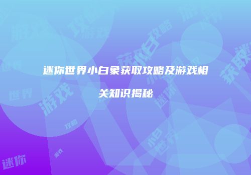 迷你世界小白象获取攻略及游戏相关知识揭秘