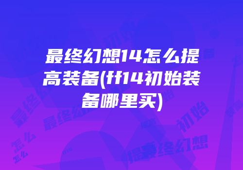 最终幻想14怎么提高装备(ff14初始装备哪里买)