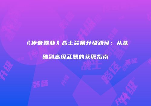 《传奇霸业》战士装备升级路径：从基础到高级武器的获取指南