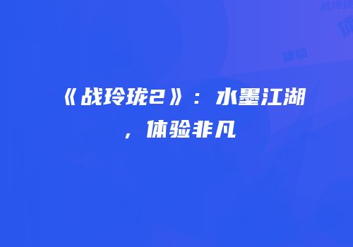 《战玲珑2》：水墨江湖，体验非凡