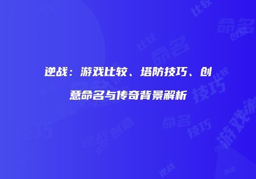 逆战：游戏比较、塔防技巧、创意命名与传奇背景解析