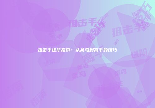 狙击手进阶指南：从菜鸟到高手的技巧