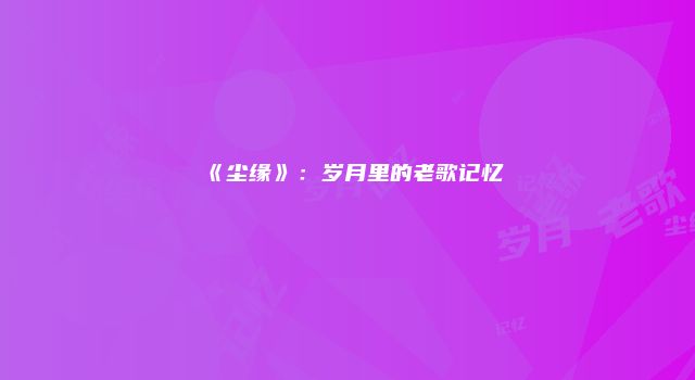 《尘缘》：岁月里的老歌记忆