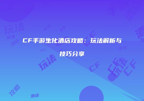 CF手游生化酒店攻略：玩法解析与技巧分享