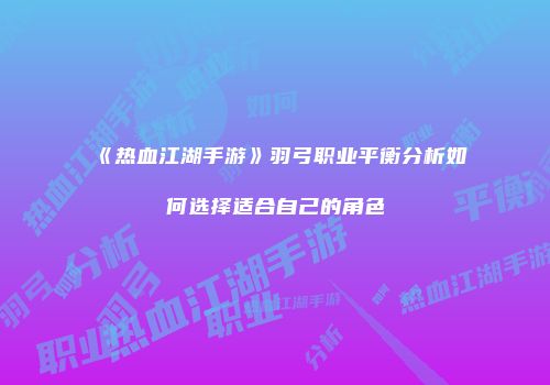 《热血江湖手游》羽弓职业平衡分析如何选择适合自己的角色