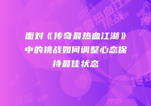 面对《传奇最热血江湖》中的挑战如何调整心态保持最佳状态