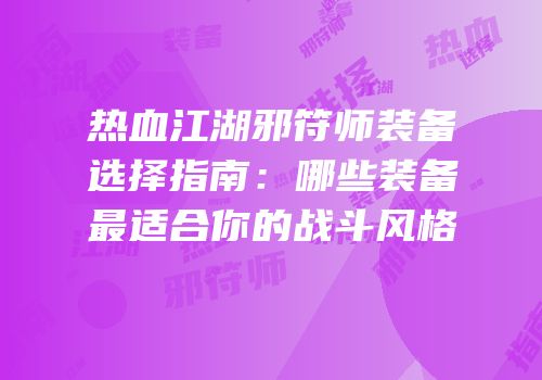 热血江湖邪符师装备选择指南：哪些装备最适合你的战斗风格