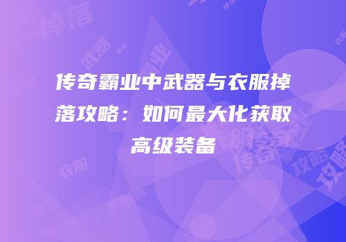 传奇霸业中武器与衣服掉落攻略：如何最大化获取高级装备