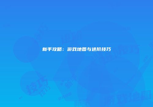 新手攻略：游戏地图与进阶技巧