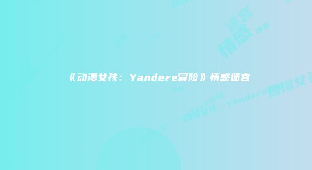 《动漫女孩：Yandere冒险》情感迷宫