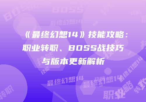 《最终幻想14》技能攻略：职业转职、BOSS战技巧与版本更新解析
