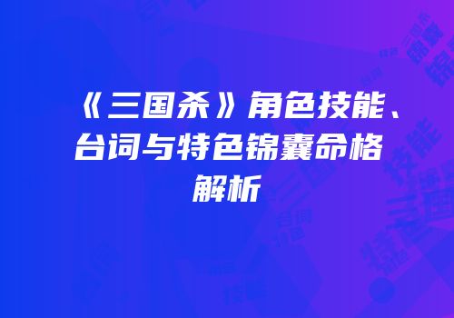 《三国杀》角色技能、台词与特色锦囊命格解析