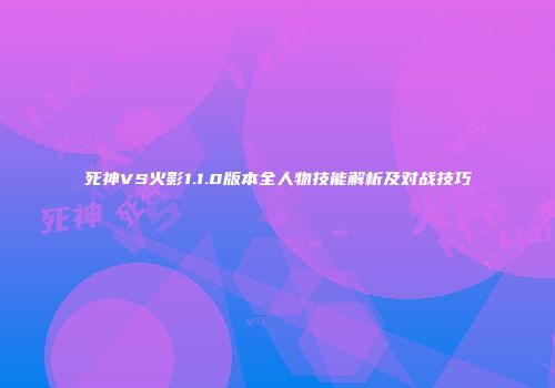 死神VS火影1.1.0版本全人物技能解析及对战技巧