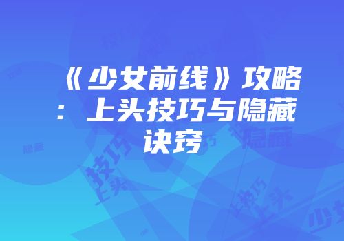 《少女前线》攻略：上头技巧与隐藏诀窍