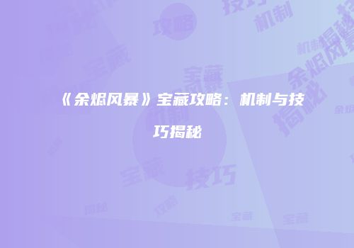 《余烬风暴》宝藏攻略：机制与技巧揭秘