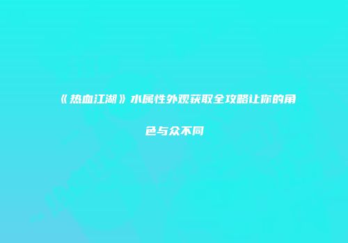《热血江湖》水属性外观获取全攻略让你的角色与众不同