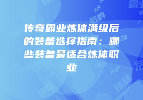 传奇霸业炼体满级后的装备选择指南：哪些装备最适合炼体职业