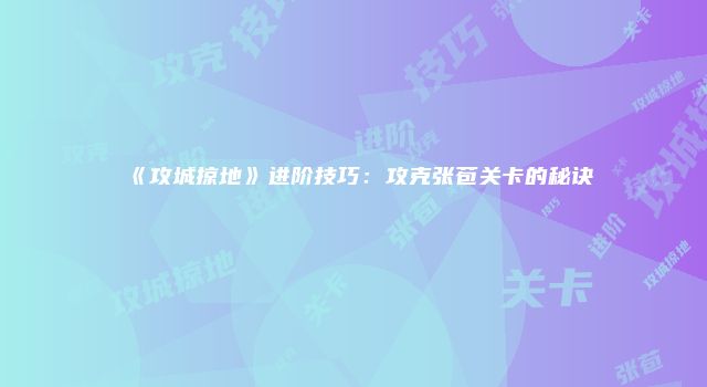 《攻城掠地》进阶技巧：攻克张苞关卡的秘诀