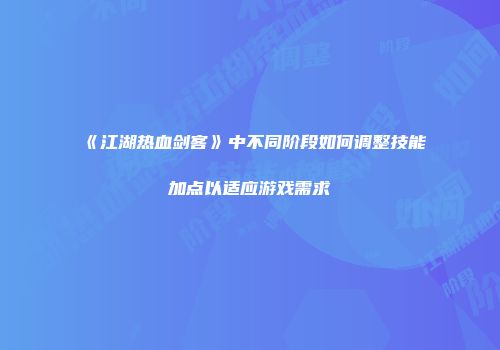 《江湖热血剑客》中不同阶段如何调整技能加点以适应游戏需求