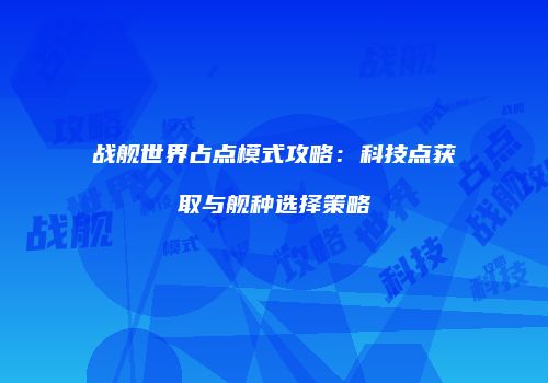 战舰世界占点模式攻略：科技点获取与舰种选择策略