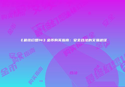 《最终幻想14》金币购买指南：安全合法的交易途径