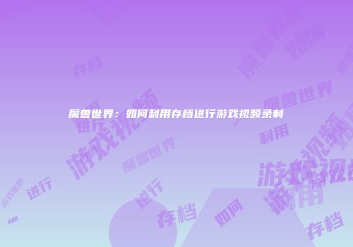 魔兽世界：如何利用存档进行游戏视频录制