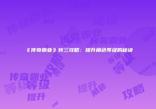 《传奇霸业》转三攻略：提升角色等级的秘诀