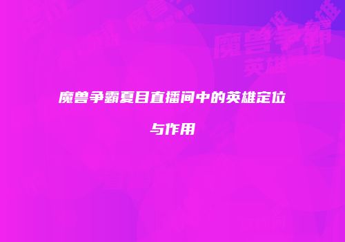 魔兽争霸夏目直播间中的英雄定位与作用