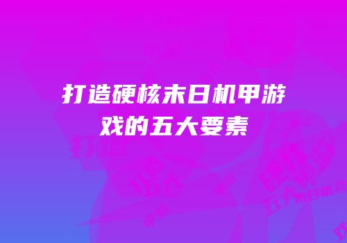 打造硬核末日机甲游戏的五大要素