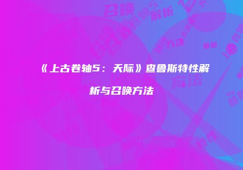 《上古卷轴5：天际》查鲁斯特性解析与召唤方法
