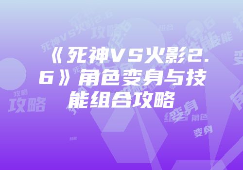 《死神VS火影2.6》角色变身与技能组合攻略