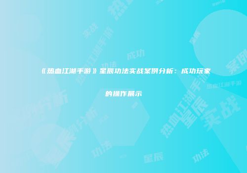 《热血江湖手游》星辰功法实战案例分析：成功玩家的操作展示