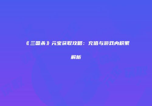 《三国杀》元宝获取攻略：充值与游戏内积累解析