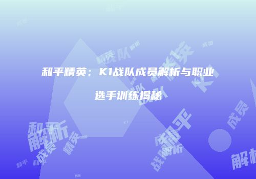 和平精英：K1战队成员解析与职业选手训练揭秘