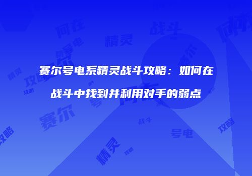 赛尔号电系精灵战斗攻略：如何在战斗中找到并利用对手的弱点