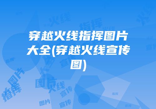 穿越火线指挥图片大全(穿越火线宣传图)