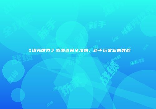 《坦克世界》战绩查询全攻略：新手玩家必备教程