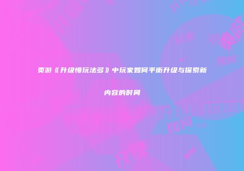 页游《升级慢玩法多》中玩家如何平衡升级与探索新内容的时间
