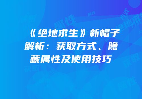《绝地求生》新帽子解析：获取方式、隐藏属性及使用技巧