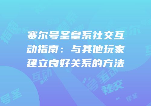 赛尔号圣皇系社交互动指南：与其他玩家建立良好关系的方法