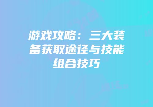 游戏攻略：三大装备获取途径与技能组合技巧