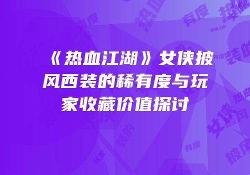 《热血江湖》女侠披风西装的稀有度与玩家收藏价值探讨