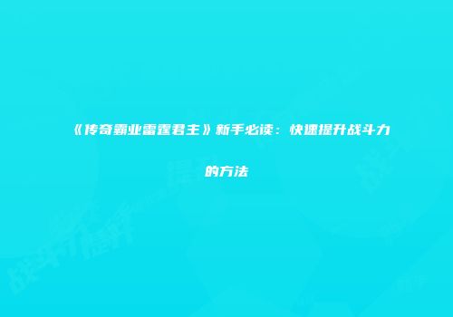 《传奇霸业雷霆君主》新手必读：快速提升战斗力的方法