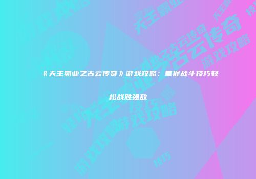 《天王霸业之古云传奇》游戏攻略：掌握战斗技巧轻松战胜强敌