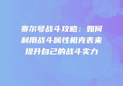 赛尔号战斗攻略：如何利用战斗属性相克表来提升自己的战斗实力