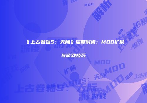 《上古卷轴5：天际》深度解析：MOD扩展与游戏技巧
