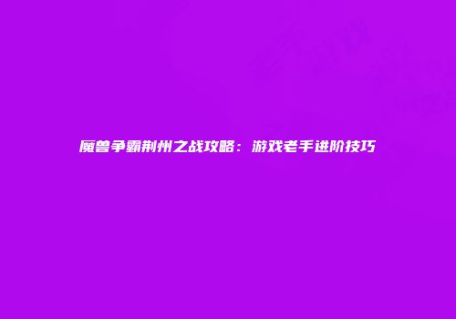 魔兽争霸荆州之战攻略：游戏老手进阶技巧